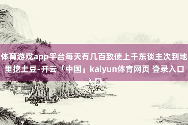体育游戏app平台每天有几百致使上千东谈主次到地里挖土豆-开云「中国」kaiyun体育网页 登录入口