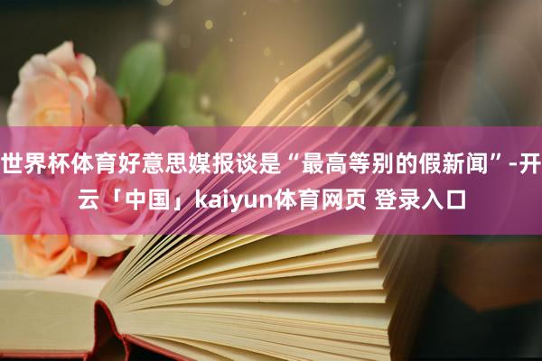 世界杯体育好意思媒报谈是“最高等别的假新闻”-开云「中国」kaiyun体育网页 登录入口
