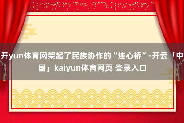 开yun体育网架起了民族协作的“连心桥”-开云「中国」kaiyun体育网页 登录入口