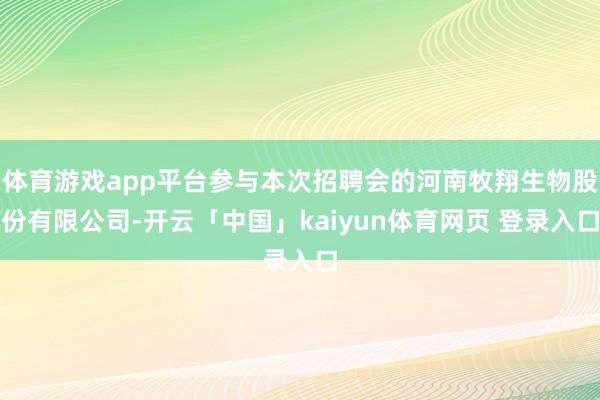 体育游戏app平台参与本次招聘会的河南牧翔生物股份有限公司-开云「中国」kaiyun体育网页 登录入口