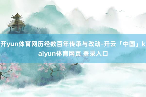 开yun体育网历经数百年传承与改动-开云「中国」kaiyun体育网页 登录入口