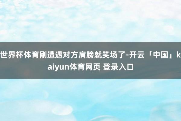 世界杯体育刚遭遇对方肩膀就笑场了-开云「中国」kaiyun体育网页 登录入口