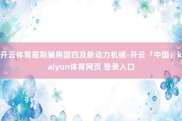 开云体育履期骗用国四及新动力机械-开云「中国」kaiyun体育网页 登录入口