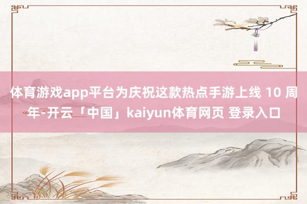 体育游戏app平台为庆祝这款热点手游上线 10 周年-开云「中国」kaiyun体育网页 登录入口