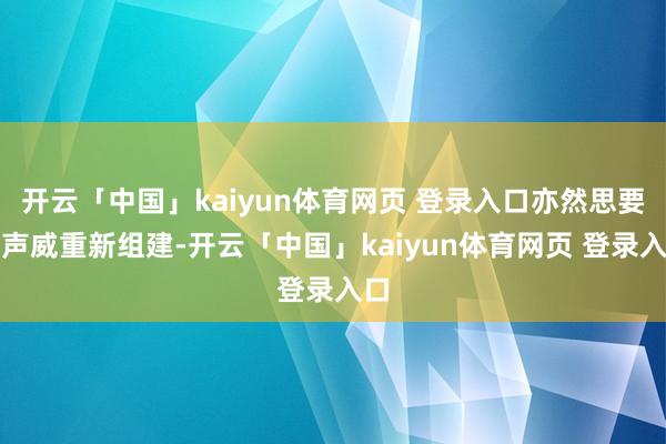 开云「中国」kaiyun体育网页 登录入口亦然思要让声威重新组建-开云「中国」kaiyun体育网页 登录入口