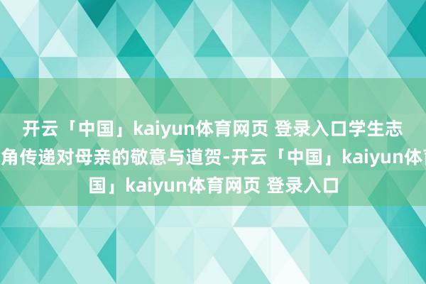 开云「中国」kaiyun体育网页 登录入口学生志愿者们用青春视角传递对母亲的敬意与道贺-开云「中国」kaiyun体育网页 登录入口