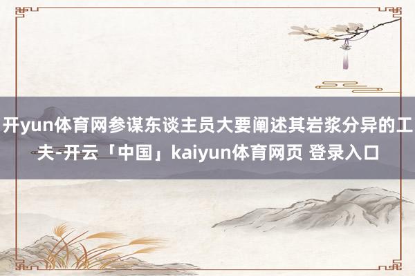 开yun体育网参谋东谈主员大要阐述其岩浆分异的工夫-开云「中国」kaiyun体育网页 登录入口