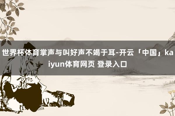 世界杯体育掌声与叫好声不竭于耳-开云「中国」kaiyun体育网页 登录入口