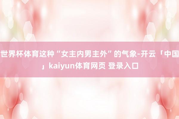 世界杯体育这种“女主内男主外”的气象-开云「中国」kaiyun体育网页 登录入口