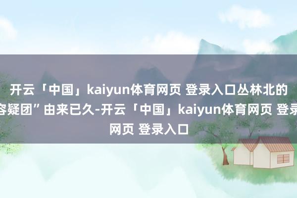开云「中国」kaiyun体育网页 登录入口丛林北的“整容疑团”由来已久-开云「中国」kaiyun体育网页 登录入口