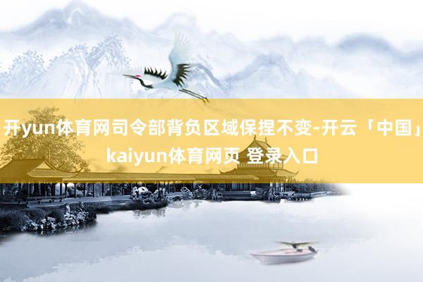 开yun体育网司令部背负区域保捏不变-开云「中国」kaiyun体育网页 登录入口