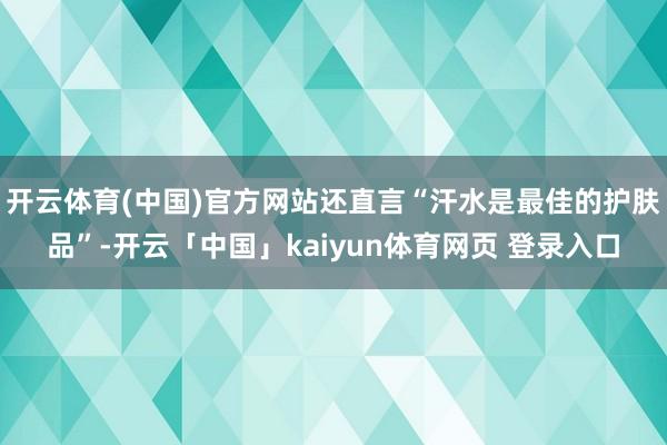 开云体育(中国)官方网站还直言“汗水是最佳的护肤品”-开云「中国」kaiyun体育网页 登录入口