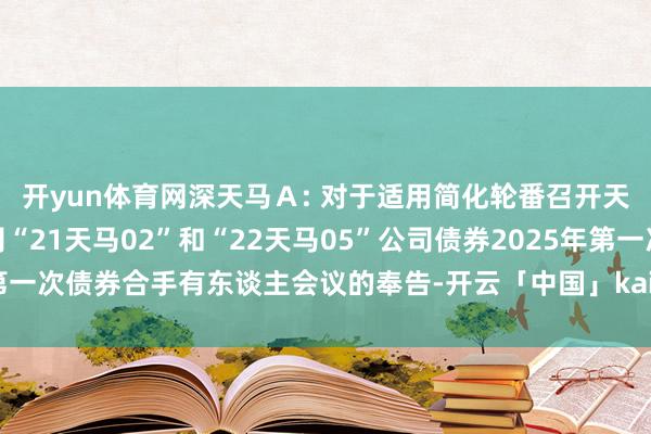 开yun体育网深天马Ａ: 对于适用简化轮番召开天马微电子股份有限公司“21天马02”和“22天马05”公司债券2025年第一次债券合手有东谈主会议的奉告-开云「中国」kaiyun体育网页 登录入口