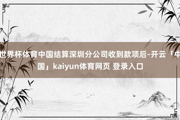 世界杯体育中国结算深圳分公司收到款项后-开云「中国」kaiyun体育网页 登录入口