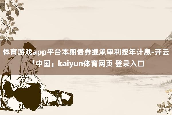 体育游戏app平台本期债券继承单利按年计息-开云「中国」kaiyun体育网页 登录入口
