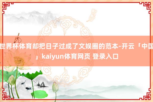 世界杯体育却把日子过成了文娱圈的范本-开云「中国」kaiyun体育网页 登录入口