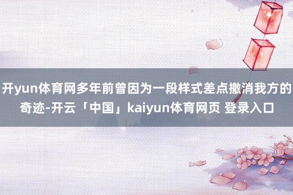 开yun体育网多年前曾因为一段样式差点撤消我方的奇迹-开云「中国」kaiyun体育网页 登录入口