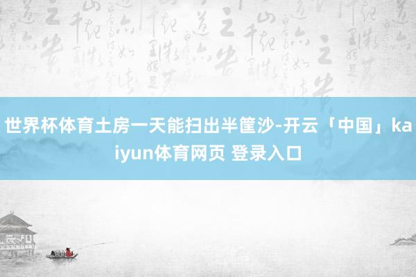 世界杯体育土房一天能扫出半筐沙-开云「中国」kaiyun体育网页 登录入口
