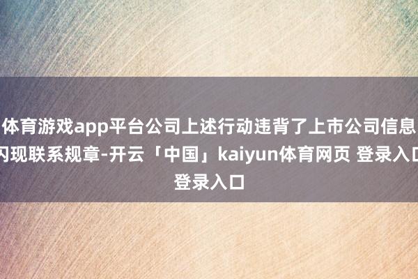 体育游戏app平台公司上述行动违背了上市公司信息闪现联系规章-开云「中国」kaiyun体育网页 登录入口