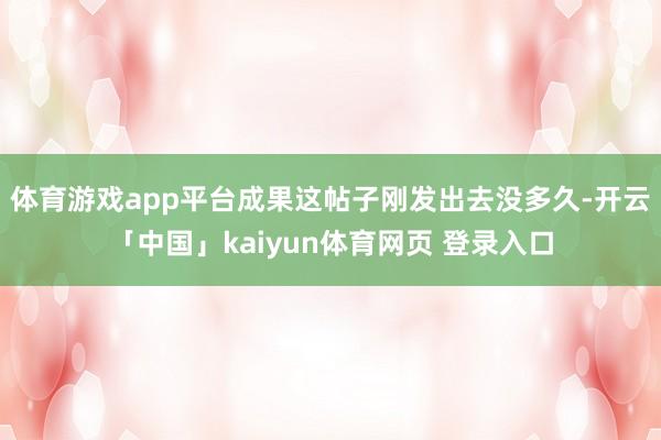 体育游戏app平台成果这帖子刚发出去没多久-开云「中国」kaiyun体育网页 登录入口