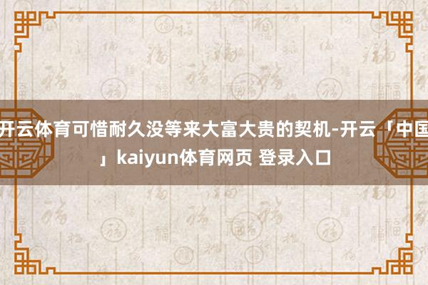 开云体育可惜耐久没等来大富大贵的契机-开云「中国」kaiyun体育网页 登录入口