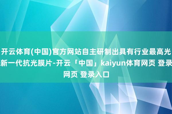 开云体育(中国)官方网站自主研制出具有行业最高光效的新一代抗光膜片-开云「中国」kaiyun体育网页 登录入口