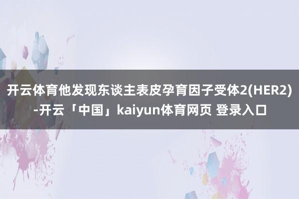 开云体育他发现东谈主表皮孕育因子受体2(HER2)-开云「中国」kaiyun体育网页 登录入口