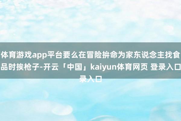 体育游戏app平台要么在冒险拚命为家东说念主找食品时挨枪子-开云「中国」kaiyun体育网页 登录入口
