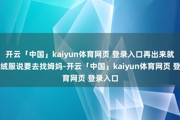 开云「中国」kaiyun体育网页 登录入口再出来就穿上羽绒服说要去找姆妈-开云「中国」kaiyun体育网页 登录入口