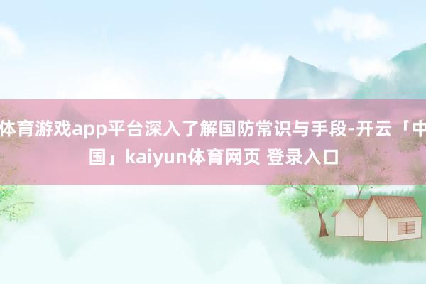 体育游戏app平台深入了解国防常识与手段-开云「中国」kaiyun体育网页 登录入口