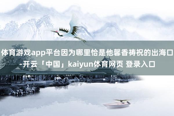 体育游戏app平台因为哪里恰是他馨香祷祝的出海口-开云「中国」kaiyun体育网页 登录入口