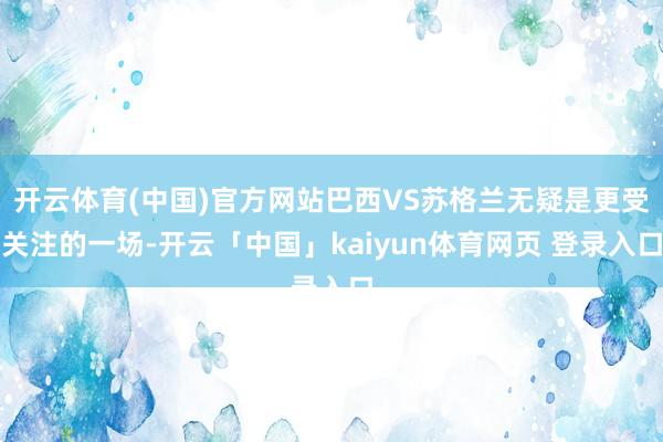 开云体育(中国)官方网站巴西VS苏格兰无疑是更受关注的一场-开云「中国」kaiyun体育网页 登录入口