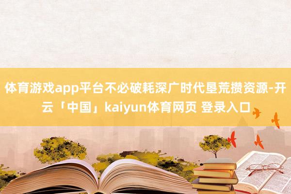 体育游戏app平台不必破耗深广时代垦荒攒资源-开云「中国」kaiyun体育网页 登录入口