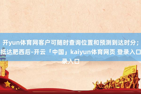 开yun体育网客户可随时查询位置和预测到达时分；抵达肥西后-开云「中国」kaiyun体育网页 登录入口