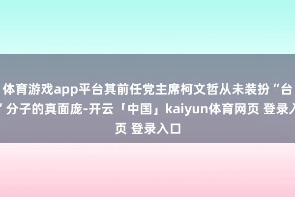 体育游戏app平台其前任党主席柯文哲从未装扮“台独”分子的真面庞-开云「中国」kaiyun体育网页 登录入口