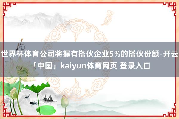 世界杯体育公司将握有搭伙企业5%的搭伙份额-开云「中国」kaiyun体育网页 登录入口