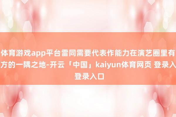 体育游戏app平台雷同需要代表作能力在演艺圈里有我方的一隅之地-开云「中国」kaiyun体育网页 登录入口