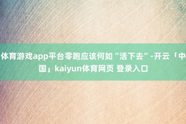 体育游戏app平台零跑应该何如“活下去”-开云「中国」kaiyun体育网页 登录入口