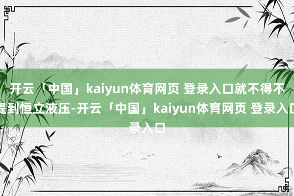 开云「中国」kaiyun体育网页 登录入口就不得不提到恒立液压-开云「中国」kaiyun体育网页 登录入口