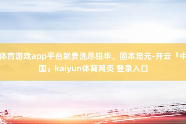 体育游戏app平台就要洗尽铅华、固本培元-开云「中国」kaiyun体育网页 登录入口