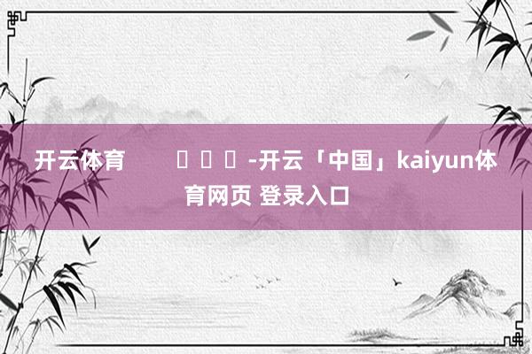 开云体育        			-开云「中国」kaiyun体育网页 登录入口