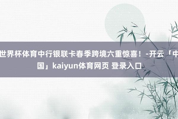 世界杯体育中行银联卡春季跨境六重惊喜！-开云「中国」kaiyun体育网页 登录入口