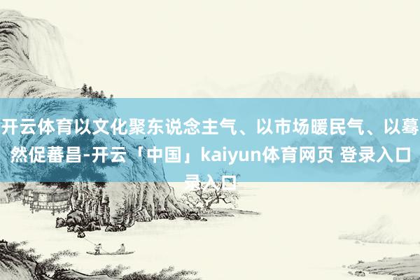 开云体育以文化聚东说念主气、以市场暖民气、以蓦然促蕃昌-开云「中国」kaiyun体育网页 登录入口