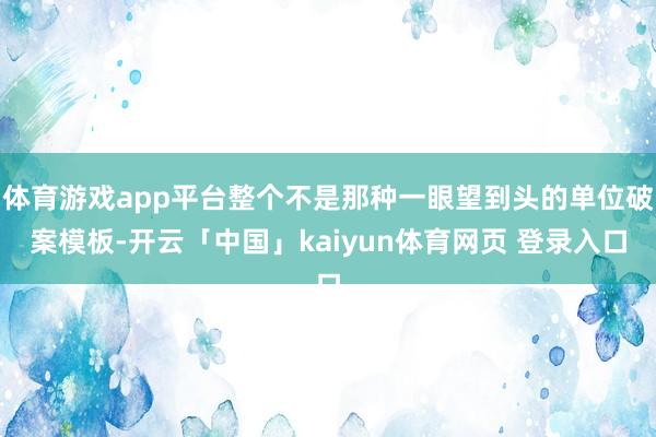 体育游戏app平台整个不是那种一眼望到头的单位破案模板-开云「中国」kaiyun体育网页 登录入口
