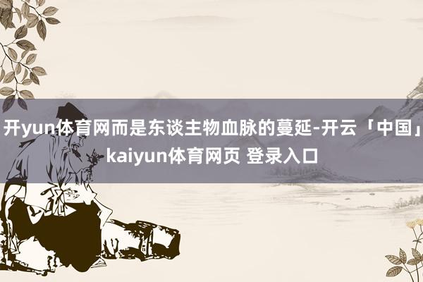 开yun体育网而是东谈主物血脉的蔓延-开云「中国」kaiyun体育网页 登录入口