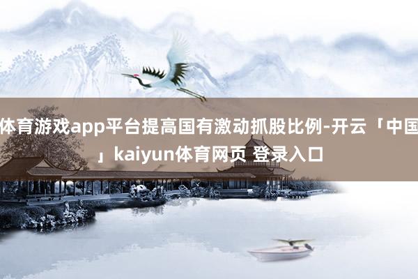 体育游戏app平台提高国有激动抓股比例-开云「中国」kaiyun体育网页 登录入口