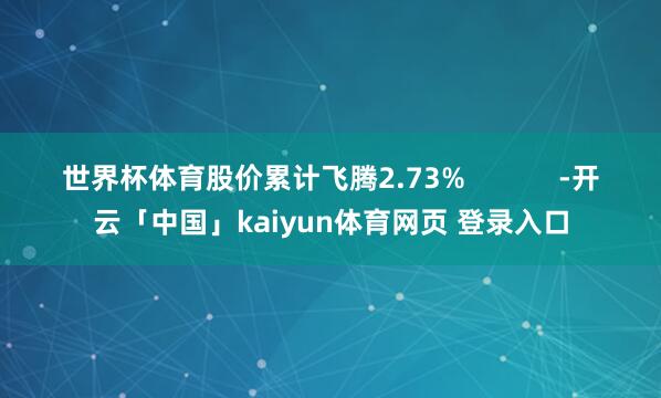 世界杯体育股价累计飞腾2.73%            -开云「中国」kaiyun体育网页 登录入口