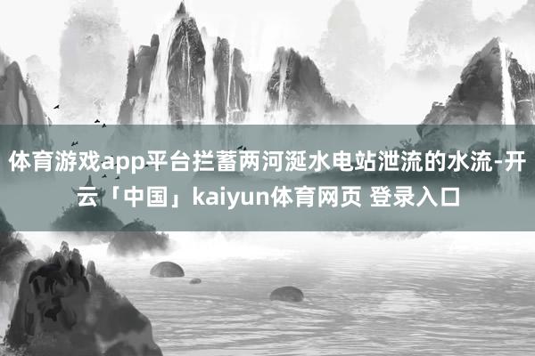 体育游戏app平台拦蓄两河涎水电站泄流的水流-开云「中国」kaiyun体育网页 登录入口