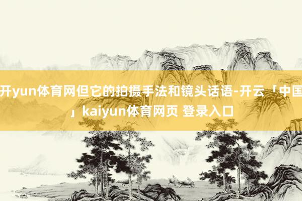开yun体育网但它的拍摄手法和镜头话语-开云「中国」kaiyun体育网页 登录入口
