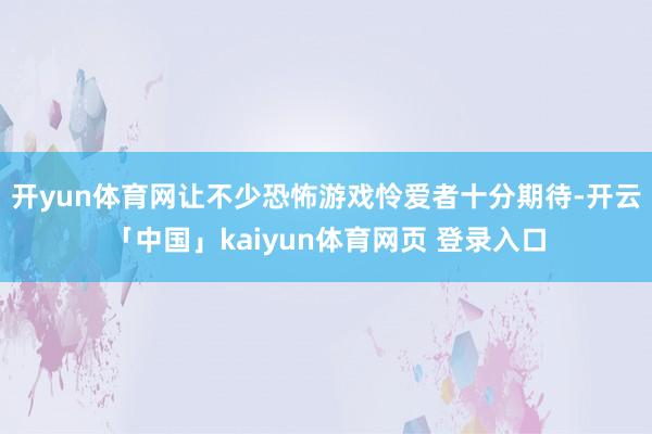 开yun体育网让不少恐怖游戏怜爱者十分期待-开云「中国」kaiyun体育网页 登录入口